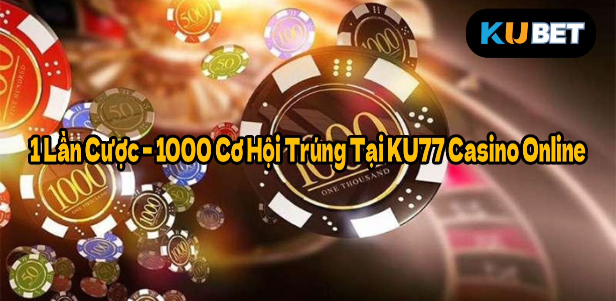 1 Lần Cược – 1000 Cơ Hội Trúng Tại KU77 Casino Online
